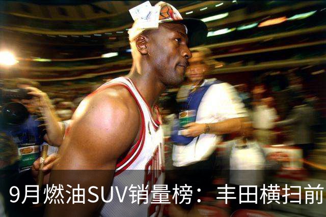 9月燃油SUV销量榜：丰田横扫前十一，哈弗H6只剩零头